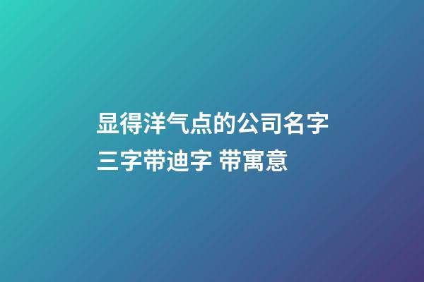 显得洋气点的公司名字三字带迪字 带寓意-第1张-公司起名-玄机派
